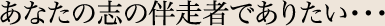 あなたの志の伴走者でありたい・・・